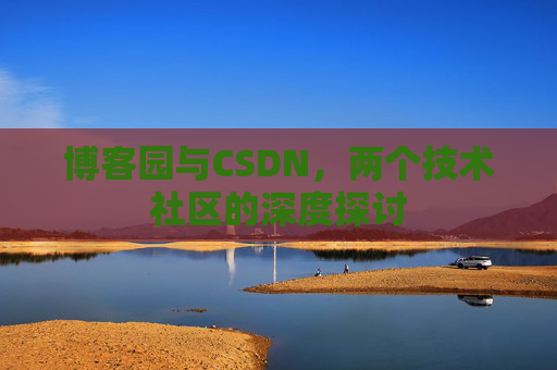 博客园与CSDN,两个技术社区的深度探讨 博客园与CSDN,两个技术社区的深度探讨
